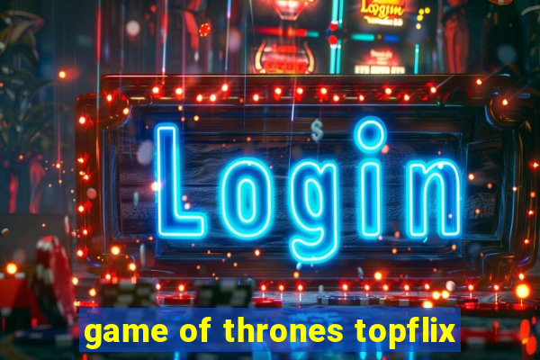 game of thrones topflix